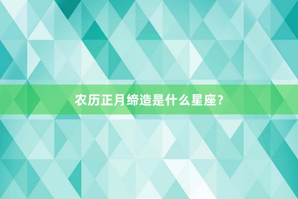 农历正月缔造是什么星座？