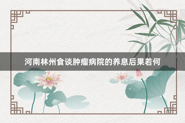 河南林州食谈肿瘤病院的养息后果若何