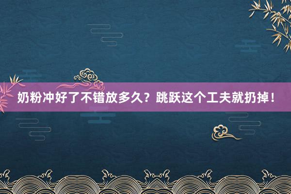 奶粉冲好了不错放多久？跳跃这个工夫就扔掉！