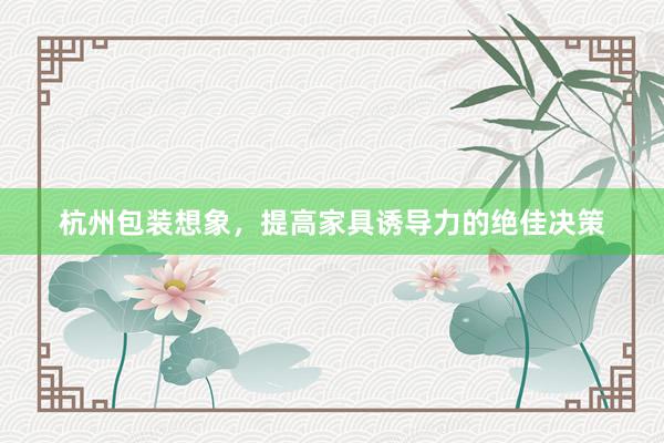 杭州包装想象，提高家具诱导力的绝佳决策