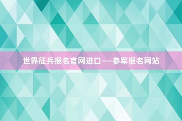 世界征兵报名官网进口——参军报名网站